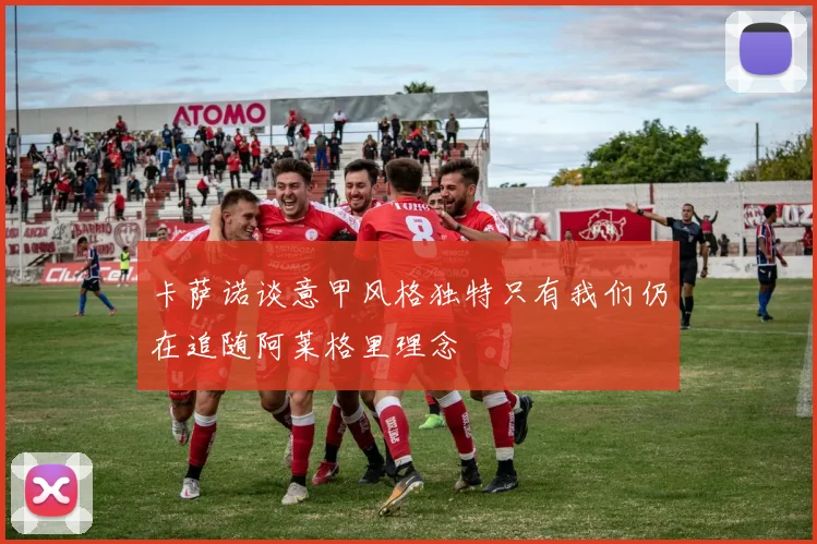 卡萨诺谈意甲风格独特只有我们仍在追随阿莱格里理念