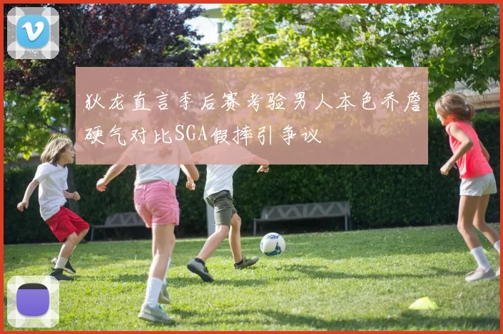 狄龙直言季后赛考验男人本色乔詹硬气对比SGA假摔引争议