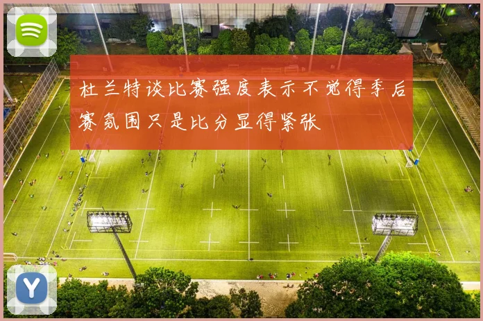 杜兰特谈比赛强度表示不觉得季后赛氛围只是比分显得紧张