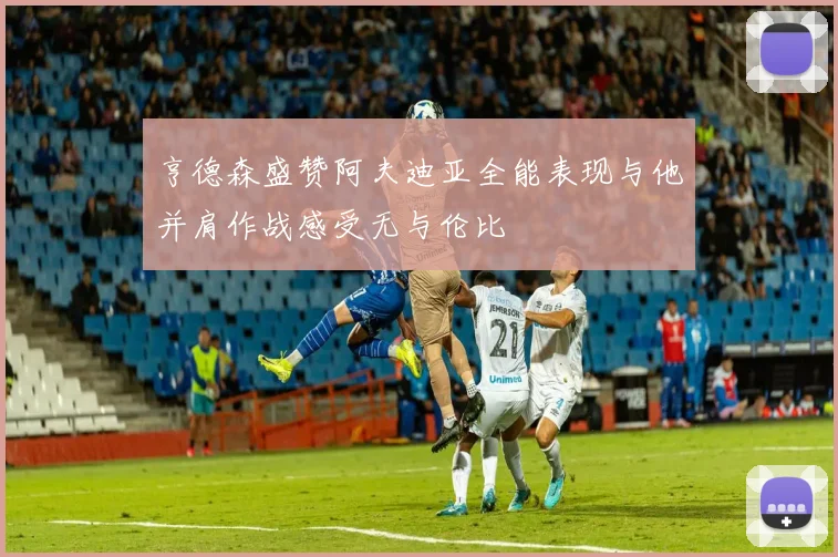 亨德森盛赞阿夫迪亚全能表现与他并肩作战感受无与伦比