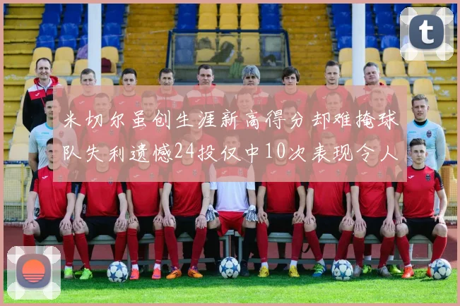 米切尔虽创生涯新高得分却难掩球队失利遗憾24投仅中10次表现令人唏嘘