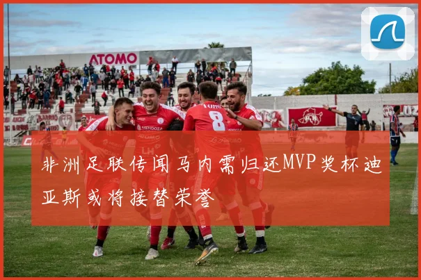 非洲足联传闻马内需归还MVP奖杯迪亚斯或将接替荣誉