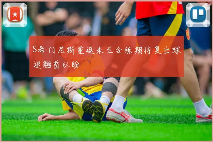 S希门尼斯重返米兰合练期待复出球迷翘首以盼