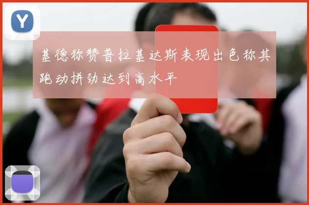 基德称赞普拉基达斯表现出色称其跑动拼劲达到高水平