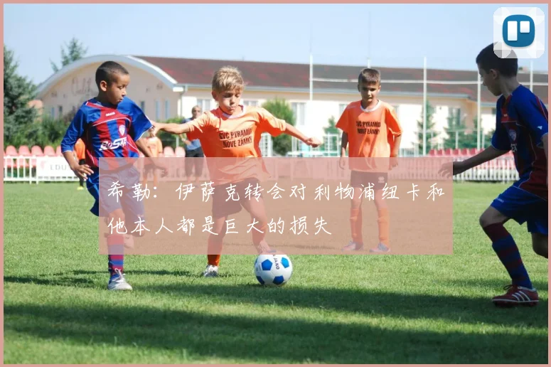 希勒：伊萨克转会对利物浦纽卡和他本人都是巨大的损失