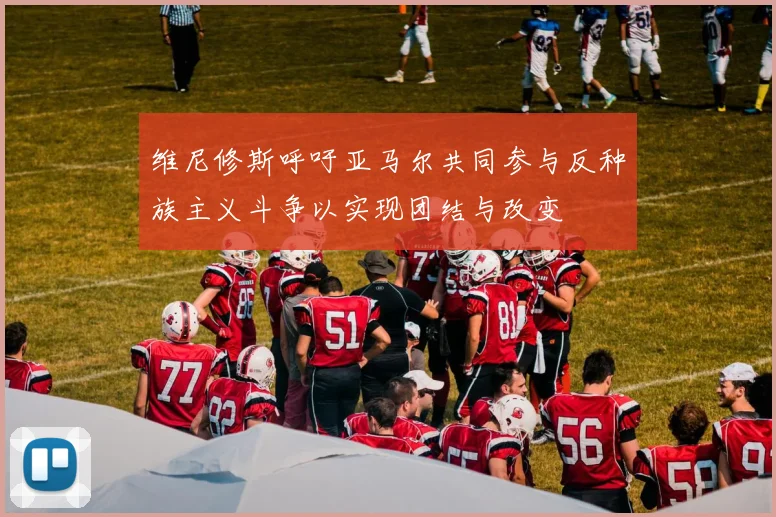 维尼修斯呼吁亚马尔共同参与反种族主义斗争以实现团结与改变
