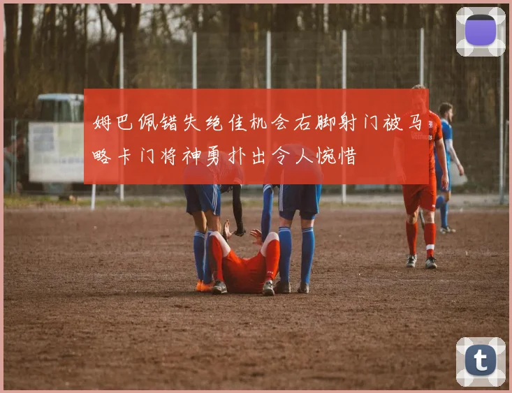 姆巴佩错失绝佳机会右脚射门被马略卡门将神勇扑出令人惋惜