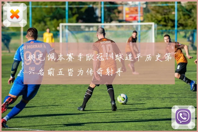 姆巴佩本赛季欧冠14球追平历史第六名前五皆为传奇射手