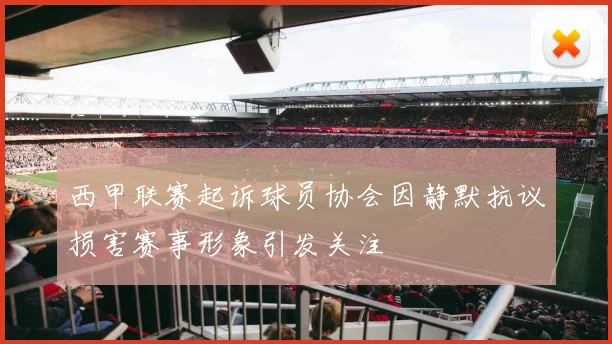 西甲联赛起诉球员协会因静默抗议损害赛事形象引发关注