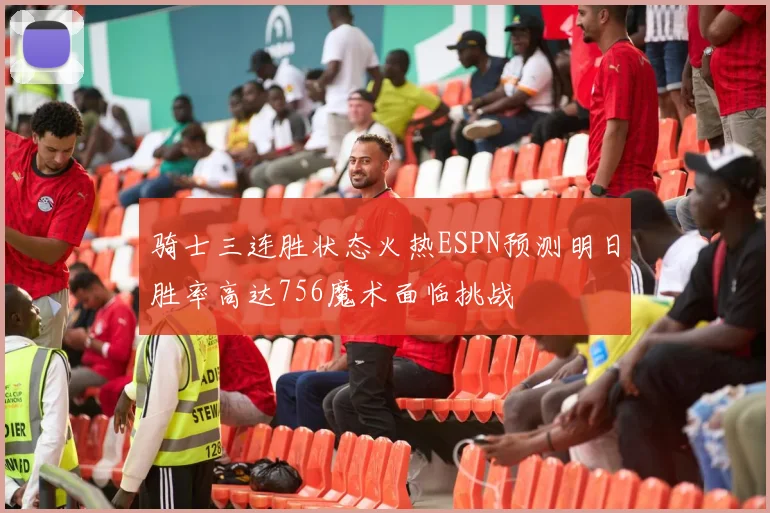 骑士三连胜状态火热ESPN预测明日胜率高达756魔术面临挑战
