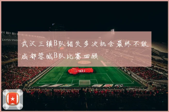 武汉三镇B队错失多次机会最终不敌成都蓉城B队比赛回顾
