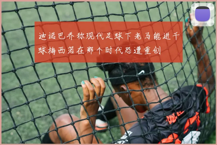迪诺巴乔称现代足球下老马能进千球梅西若在那个时代恐遭重创