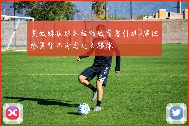 曼城姊妹球队纽约城有意引进B席但球员暂不考虑赴美踢球