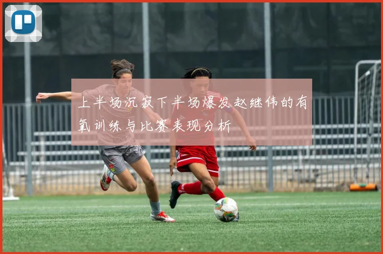 上半场沉寂下半场爆发赵继伟的有氧训练与比赛表现分析