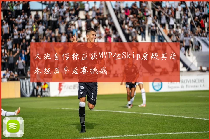 文班自信称应获MVP但Skip质疑其尚未经历季后赛挑战