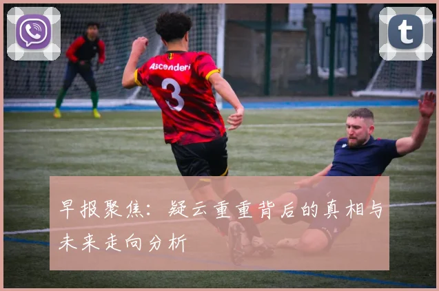 早报聚焦：疑云重重背后的真相与未来走向分析
