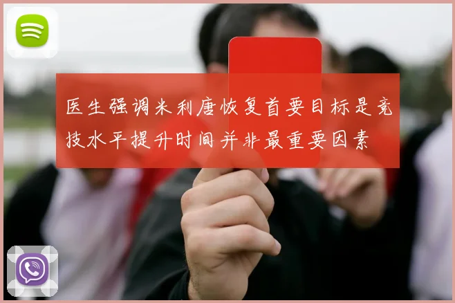 医生强调米利唐恢复首要目标是竞技水平提升时间并非最重要因素