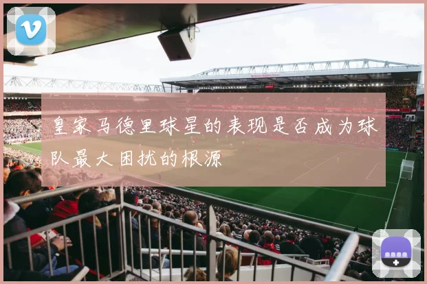 皇家马德里球星的表现是否成为球队最大困扰的根源