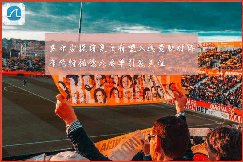 多尔古提前复出有望入选曼联对阵布伦特福德大名单引发关注