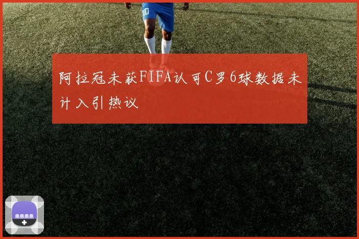 阿拉冠未获FIFA认可C罗6球数据未计入引热议