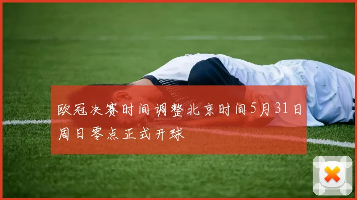 欧冠决赛时间调整北京时间5月31日周日零点正式开球