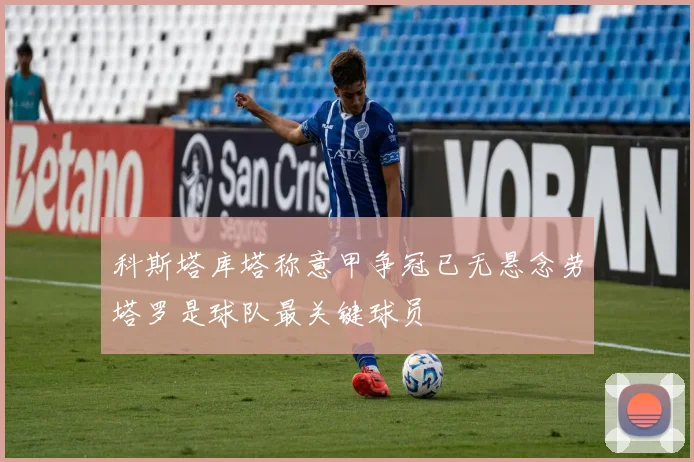 科斯塔库塔称意甲争冠已无悬念劳塔罗是球队最关键球员