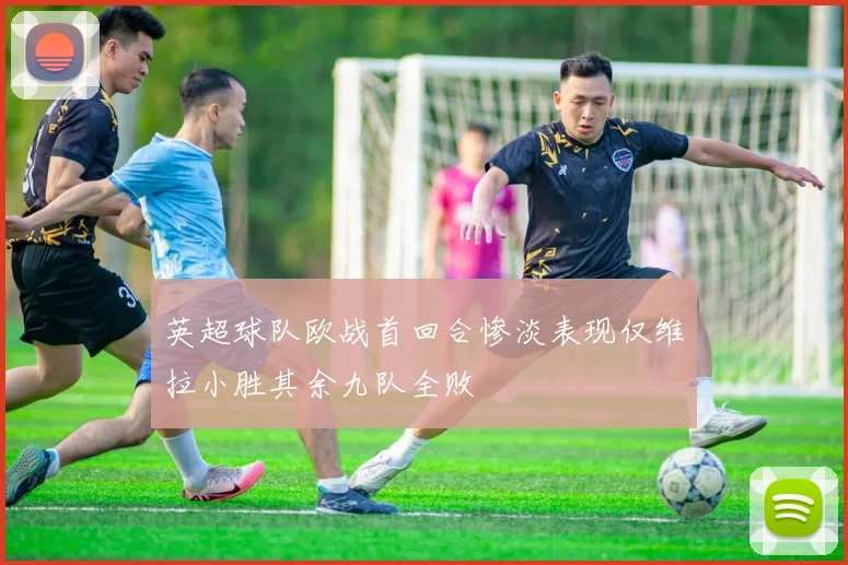 英超球队欧战首回合惨淡表现仅维拉小胜其余九队全败