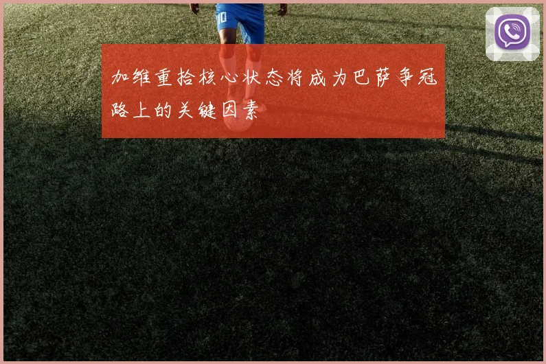 加维重拾核心状态将成为巴萨争冠路上的关键因素