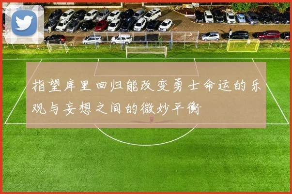 指望库里回归能改变勇士命运的乐观与妄想之间的微妙平衡