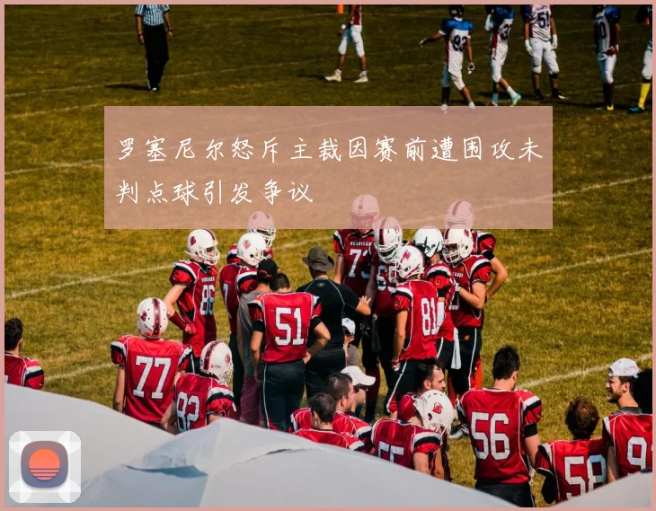 罗塞尼尔怒斥主裁因赛前遭围攻未判点球引发争议