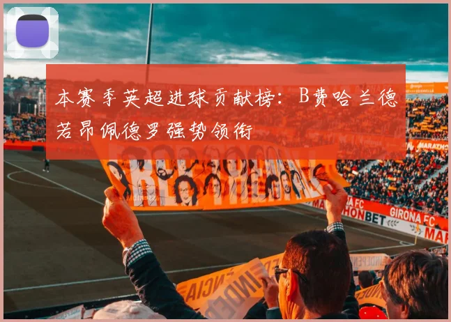 本赛季英超进球贡献榜：B费哈兰德若昂佩德罗强势领衔