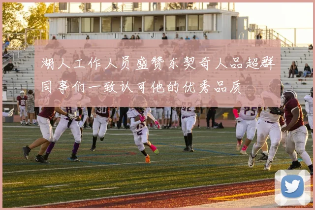 湖人工作人员盛赞东契奇人品超群同事们一致认可他的优秀品质
