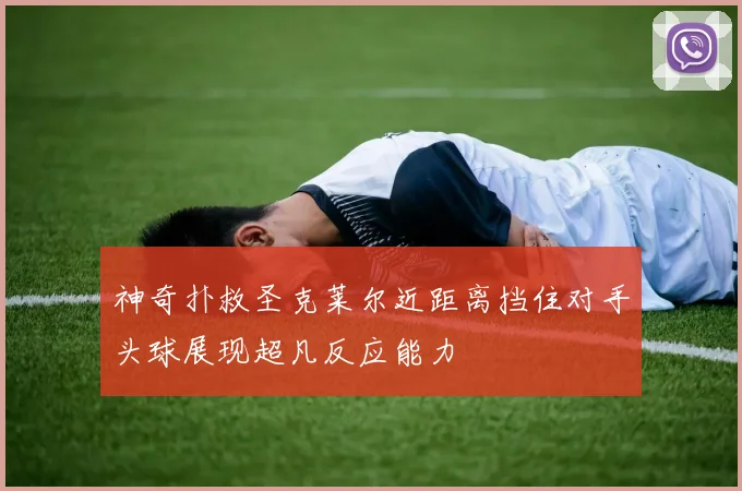 神奇扑救圣克莱尔近距离挡住对手头球展现超凡反应能力