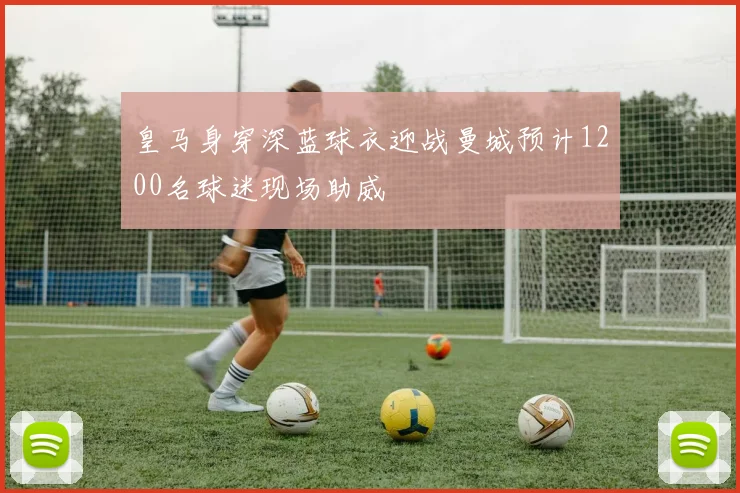 皇马身穿深蓝球衣迎战曼城预计1200名球迷现场助威