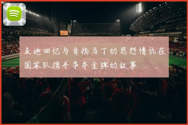 麦迪回忆与肯扬马丁的恩怨情仇在国家队携手争夺金牌的故事