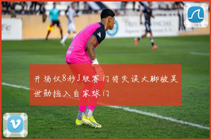 开场仅8秒J联赛门将失误大脚被吴世勋挡入自家球门