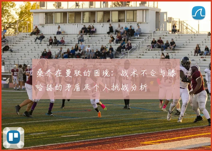 桑乔在曼联的困境：战术不合与滕哈赫的矛盾及个人挑战分析