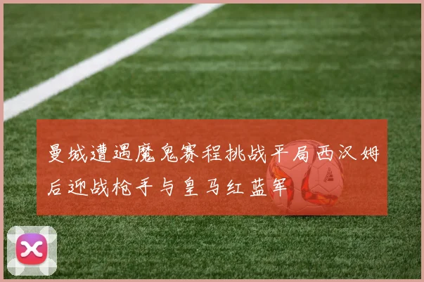 曼城遭遇魔鬼赛程挑战平局西汉姆后迎战枪手与皇马红蓝军