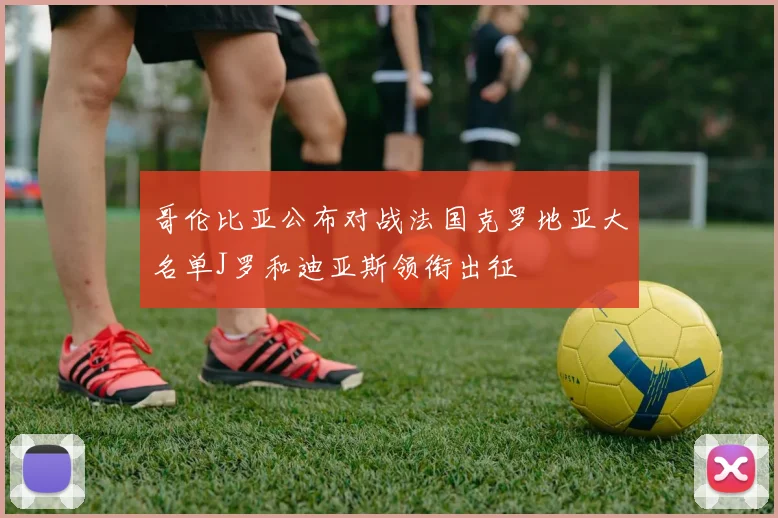 哥伦比亚公布对战法国克罗地亚大名单J罗和迪亚斯领衔出征